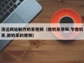 柳州清远网站制作奶茶视频（做奶茶视频,学做奶茶,做奶茶的视频）
