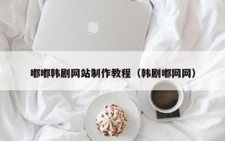 柳州嘟嘟韩剧网站制作教程（韩剧嘟网网）