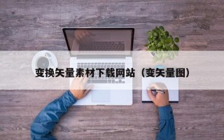 柳州变换矢量素材下载网站（变矢量图）