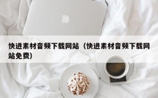 柳州快进素材音频下载网站（快进素材音频下载网站免费）