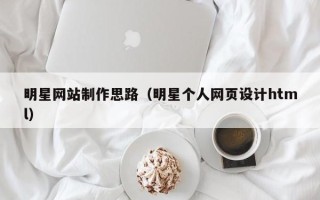 柳州明星网站制作思路（明星个人网页设计html）
