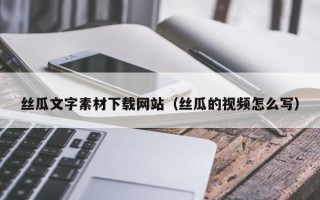 柳州丝瓜文字素材下载网站（丝瓜的视频怎么写）
