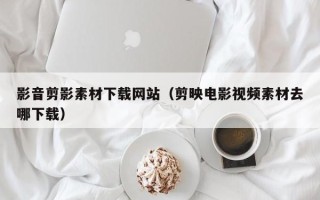 柳州影音剪影素材下载网站（剪映电影视频素材去哪下载）