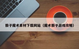 柳州骰子魔术素材下载网站（魔术骰子游戏攻略）